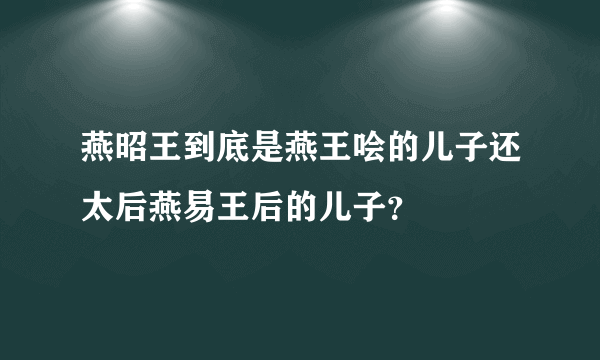 燕昭王到底是燕王哙的儿子还太后燕易王后的儿子？