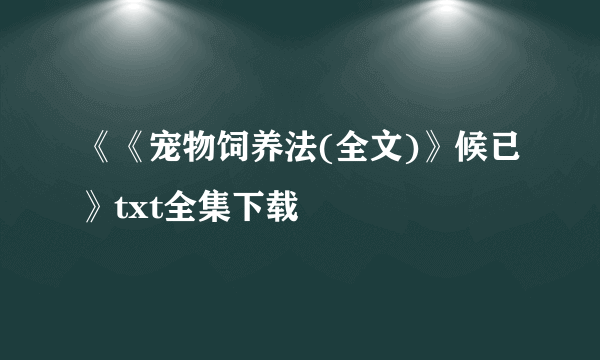 《《宠物饲养法(全文)》候已》txt全集下载