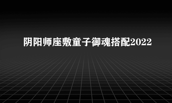 阴阳师座敷童子御魂搭配2022