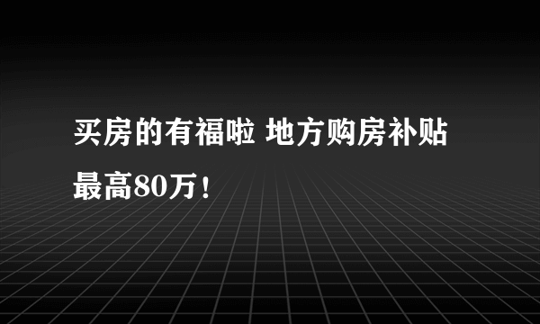 买房的有福啦 地方购房补贴最高80万！