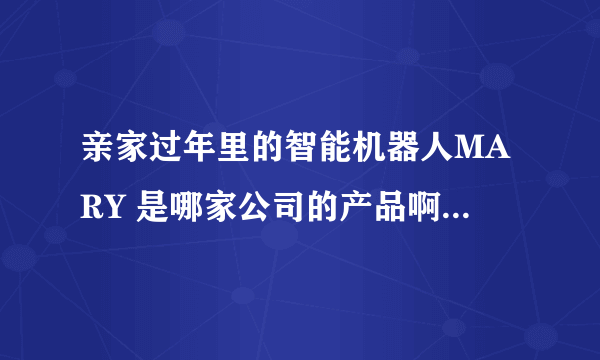 亲家过年里的智能机器人MARY 是哪家公司的产品啊 ！！ 会接电话，打电话，开灯啥的。。。。