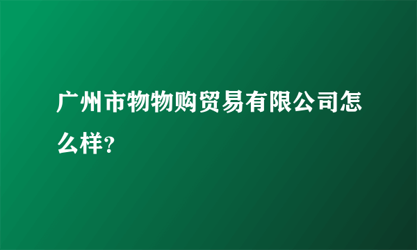 广州市物物购贸易有限公司怎么样？