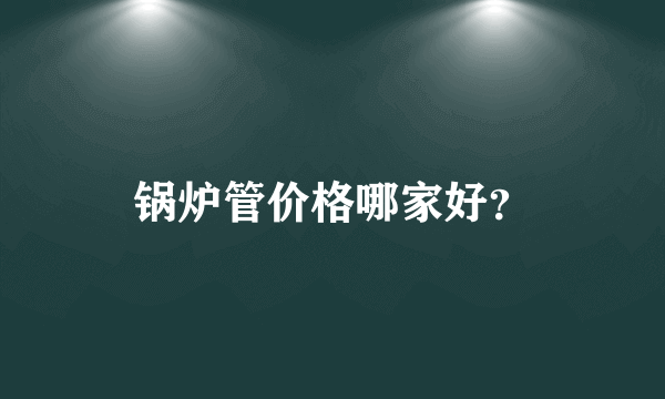 锅炉管价格哪家好？