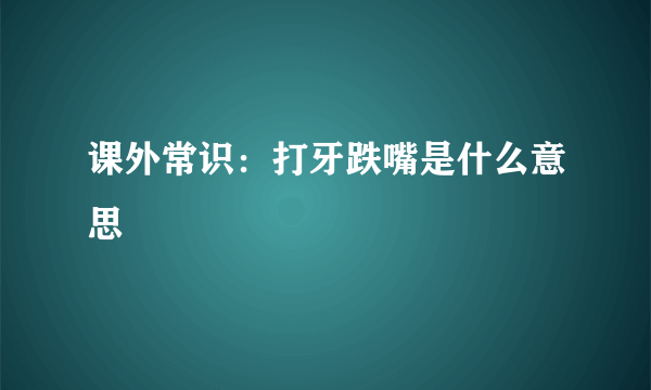 课外常识：打牙跌嘴是什么意思