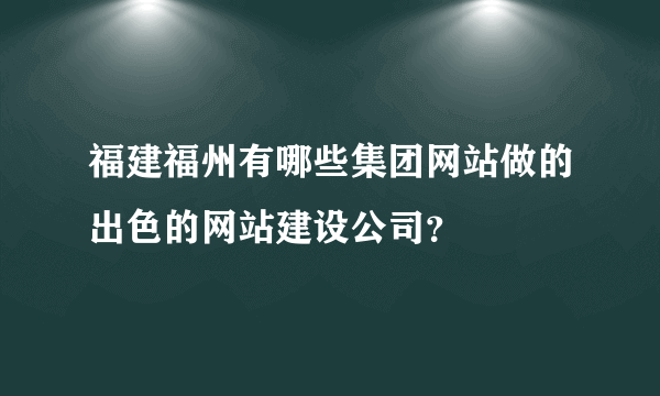 福建福州有哪些集团网站做的出色的网站建设公司？