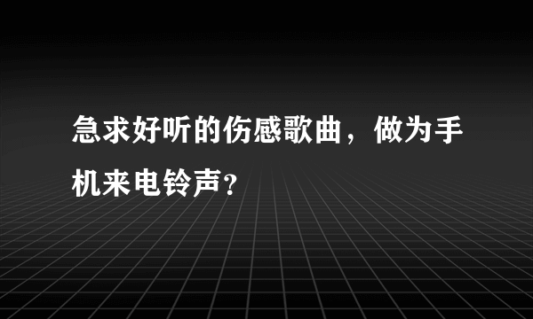 急求好听的伤感歌曲，做为手机来电铃声？