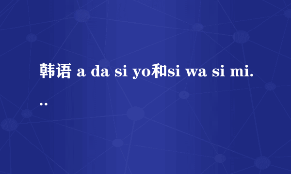 韩语 a da si yo和si wa si mi da 什么意思