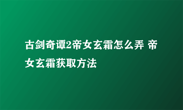 古剑奇谭2帝女玄霜怎么弄 帝女玄霜获取方法