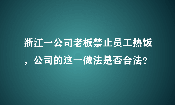 浙江一公司老板禁止员工热饭，公司的这一做法是否合法？