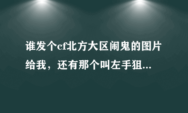 谁发个cf北方大区闹鬼的图片给我，还有那个叫左手狙神的是真的鬼吗？？？？？？