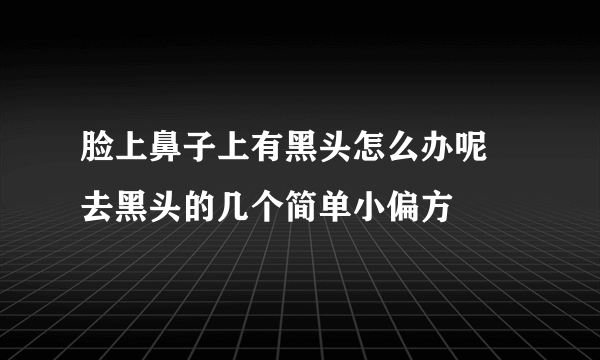 脸上鼻子上有黑头怎么办呢  去黑头的几个简单小偏方