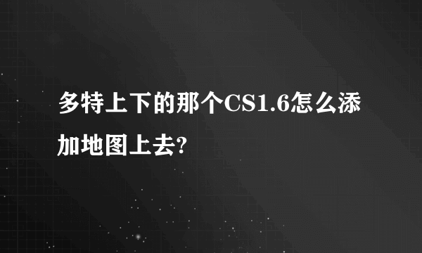 多特上下的那个CS1.6怎么添加地图上去?