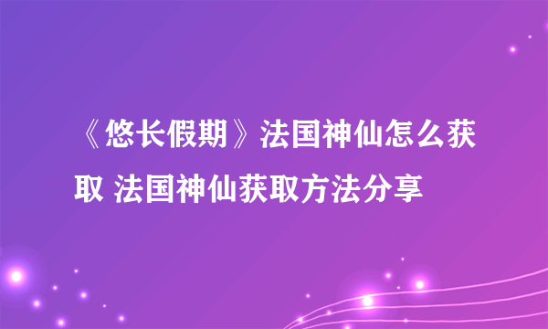 《悠长假期》法国神仙怎么获取 法国神仙获取方法分享