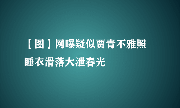 【图】网曝疑似贾青不雅照 睡衣滑落大泄春光