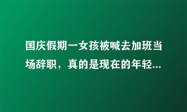 国庆假期一女孩被喊去加班当场辞职，真的是现在的年轻人太任性了吗？