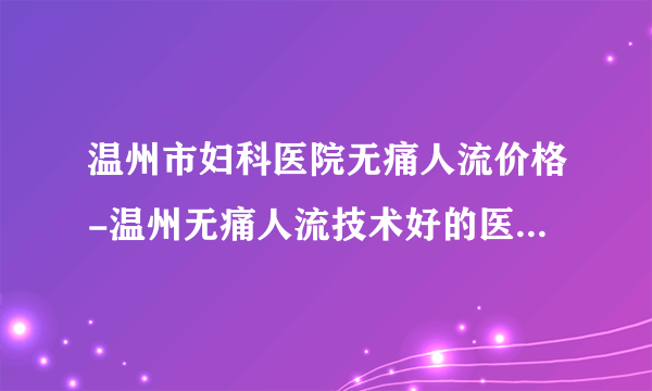 温州市妇科医院无痛人流价格-温州无痛人流技术好的医院_温州五马医院