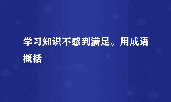 学习知识不感到满足。用成语概括