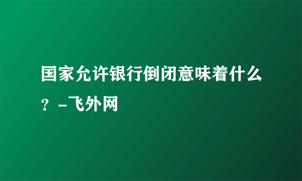 国家允许银行倒闭意味着什么？-飞外网