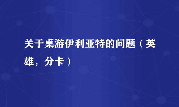 关于桌游伊利亚特的问题（英雄，分卡）