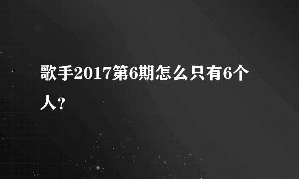 歌手2017第6期怎么只有6个人？