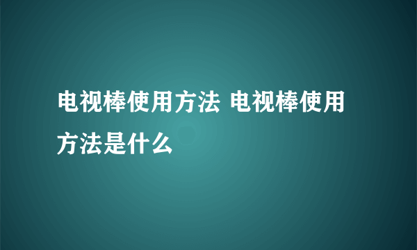 电视棒使用方法 电视棒使用方法是什么