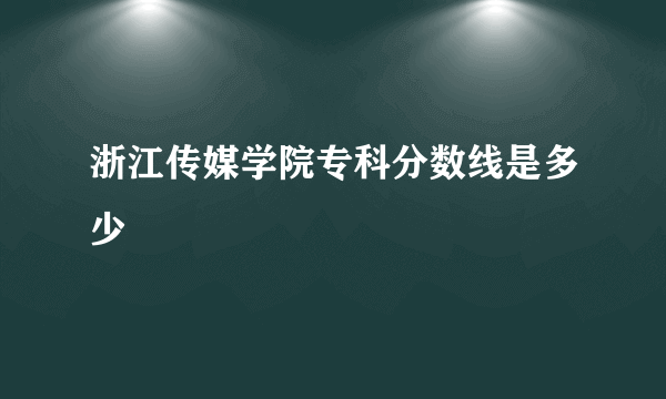 浙江传媒学院专科分数线是多少