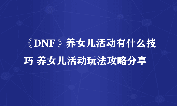 《DNF》养女儿活动有什么技巧 养女儿活动玩法攻略分享