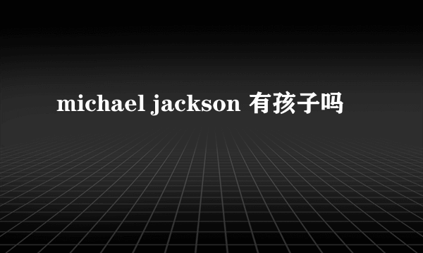 michael jackson 有孩子吗