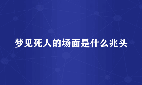 梦见死人的场面是什么兆头