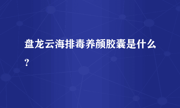 盘龙云海排毒养颜胶囊是什么？