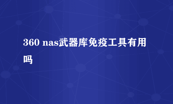 360 nas武器库免疫工具有用吗