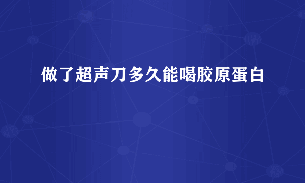 做了超声刀多久能喝胶原蛋白