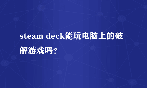 steam deck能玩电脑上的破解游戏吗？