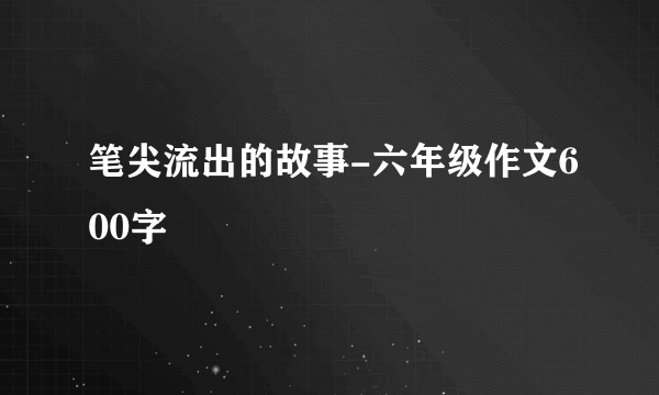 笔尖流出的故事-六年级作文600字