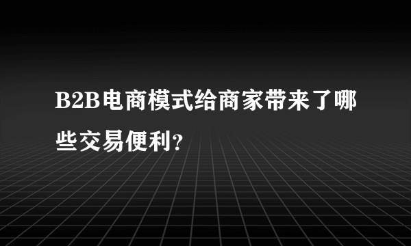 B2B电商模式给商家带来了哪些交易便利？