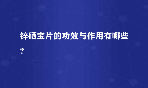 锌硒宝片的功效与作用有哪些？