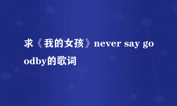 求《我的女孩》never say goodby的歌词