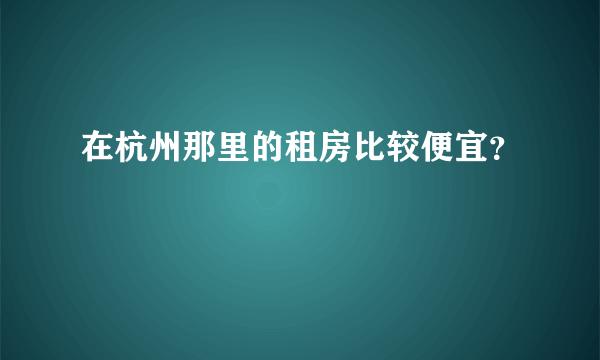 在杭州那里的租房比较便宜？