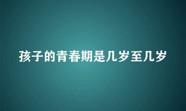 孩子的青春期是几岁至几岁