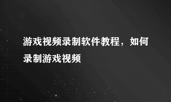 游戏视频录制软件教程，如何录制游戏视频