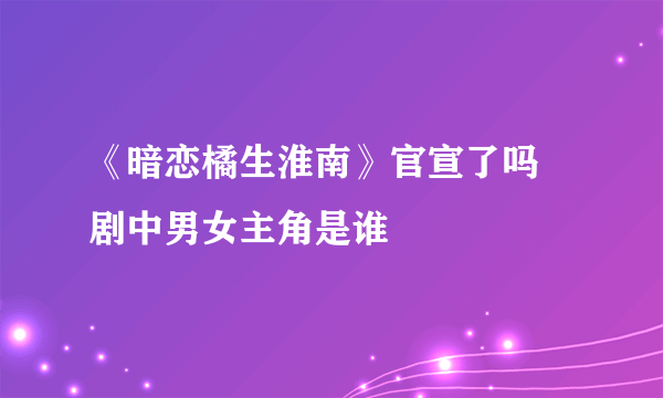 《暗恋橘生淮南》官宣了吗 剧中男女主角是谁