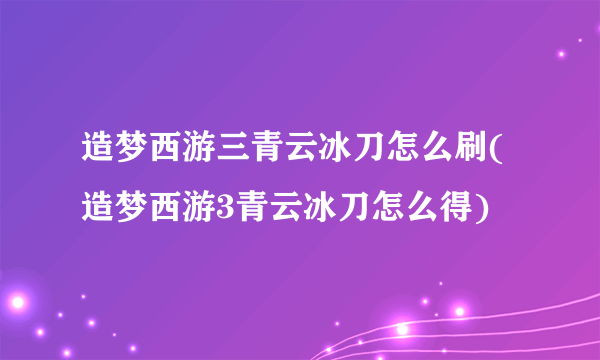 造梦西游三青云冰刀怎么刷(造梦西游3青云冰刀怎么得)