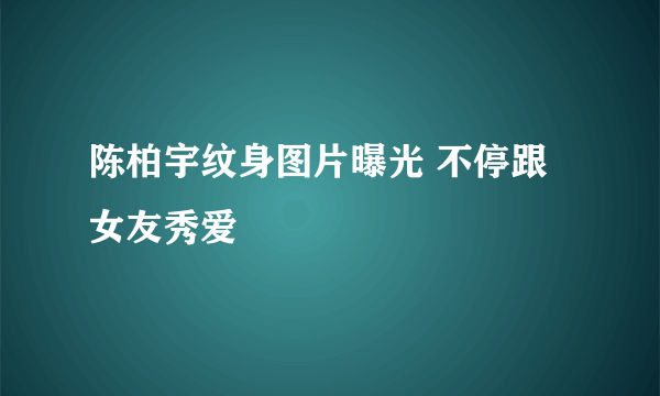 陈柏宇纹身图片曝光 不停跟女友秀爱