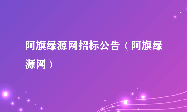 阿旗绿源网招标公告（阿旗绿源网）