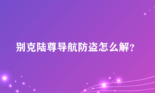 别克陆尊导航防盗怎么解？