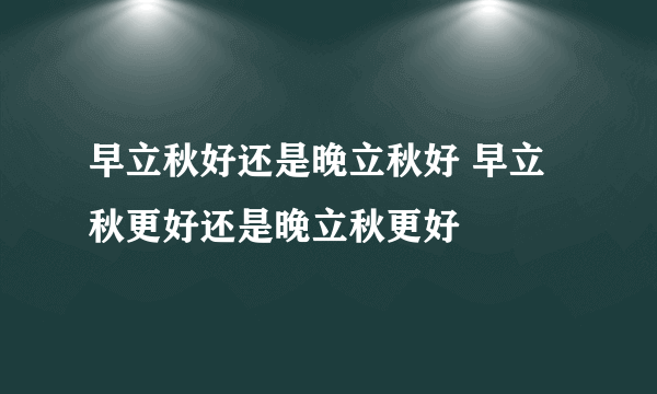 早立秋好还是晚立秋好 早立秋更好还是晚立秋更好