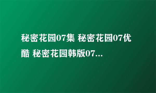 秘密花园07集 秘密花园07优酷 秘密花园韩版07中字什么时候出 ？