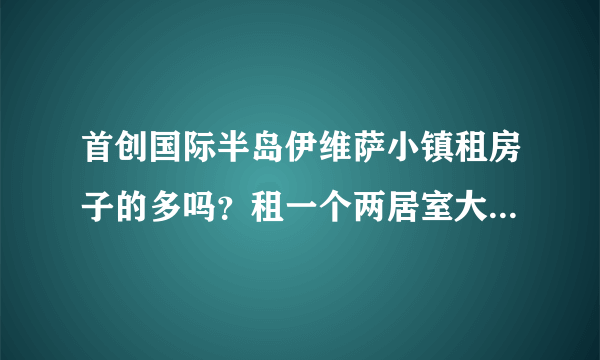 首创国际半岛伊维萨小镇租房子的多吗？租一个两居室大概多少钱？