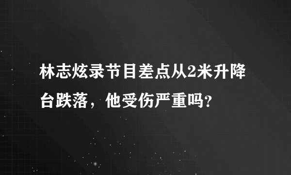 林志炫录节目差点从2米升降台跌落，他受伤严重吗？