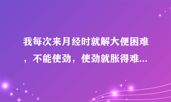 我每次来月经时就解大便困难，不能使劲，使劲就胀得难...